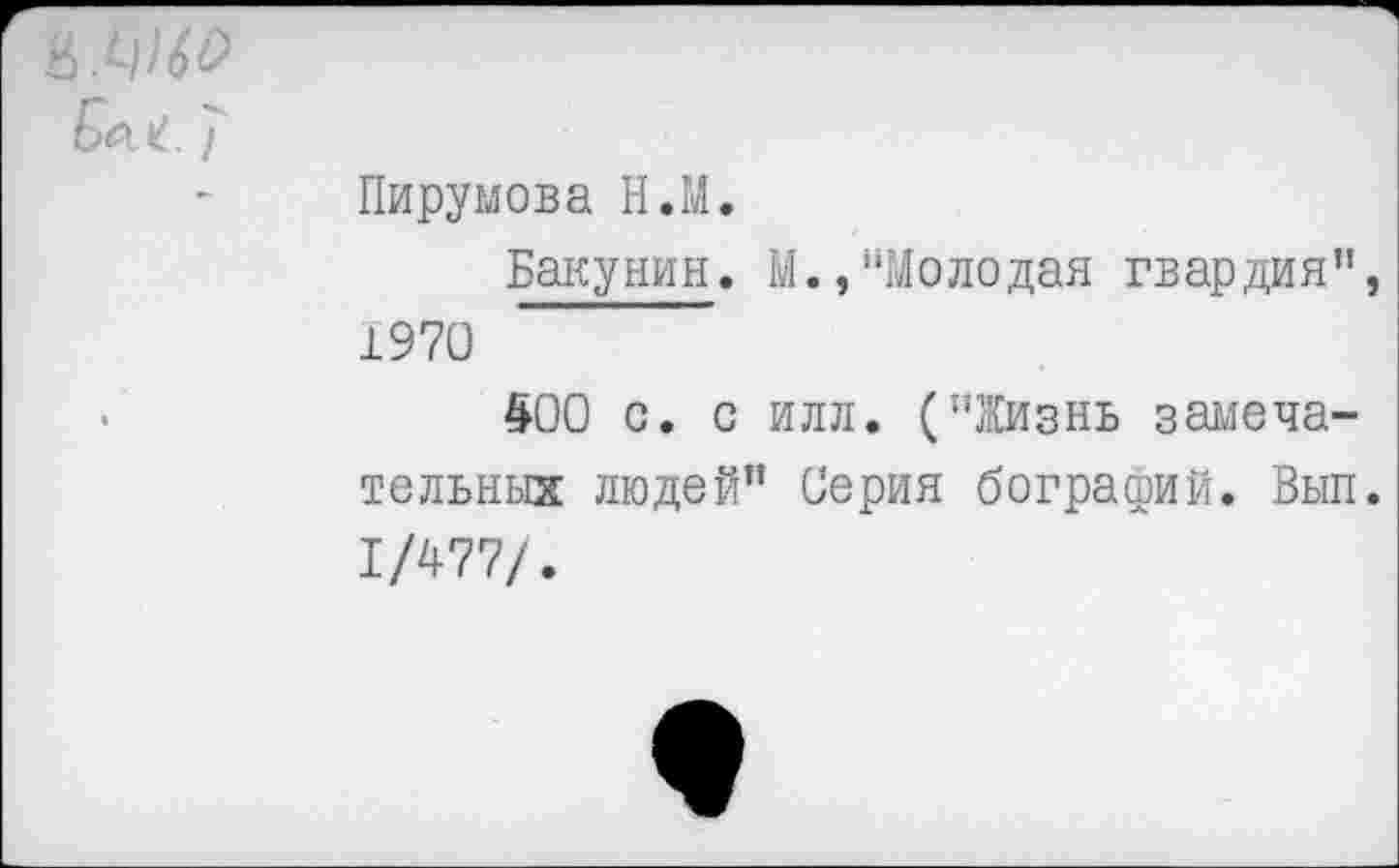 ﻿Ц.МО
Пирумова Н.М.
Бакунин. М.,"Молодая гвардия", 1970
400 с. с илл. ("Жизнь замечательных людей” Серия бографий. Вып. 1/477/.